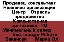 Продавец-консультант › Название организации ­ Центр › Отрасль предприятия ­ Компьютерная, оргтехника, ПО › Минимальный оклад ­ 30 000 - Все города Работа » Вакансии   . Марий Эл респ.,Йошкар-Ола г.